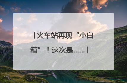 火车站再现“小白箱”！这次是……