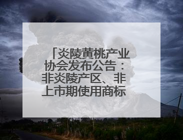 炎陵黄桃产业协会发布公告：非炎陵产区、非上市期使用商标包装均属侵权