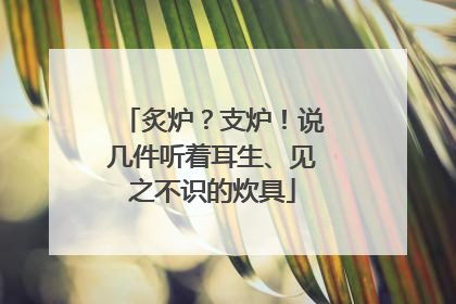 炙炉？支炉！说几件听着耳生、见之不识的炊具