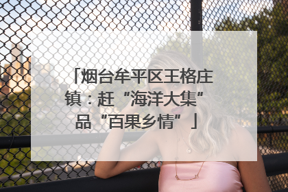 烟台牟平区王格庄镇：赶“海洋大集” 品“百果乡情”