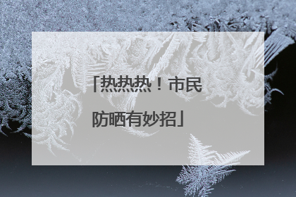 热热热！市民防晒有妙招
