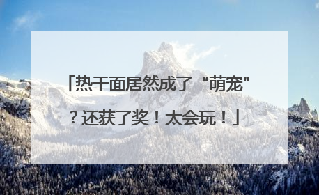 热干面居然成了“萌宠”？还获了奖！太会玩！