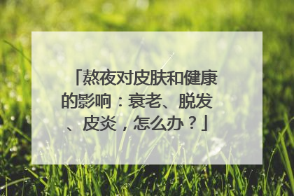 熬夜对皮肤和健康的影响：衰老、脱发、皮炎，怎么办？