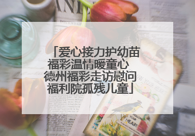 爱心接力护幼苗福彩温情暖童心 德州福彩走访慰问福利院孤残儿童