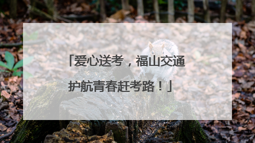 爱心送考，福山交通护航青春赶考路！