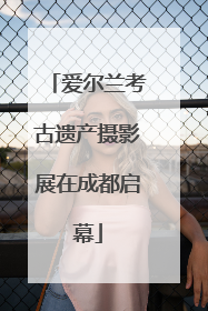 爱尔兰考古遗产摄影展在成都启幕