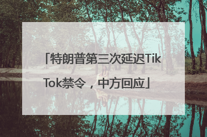 特朗普第三次延迟TikTok禁令，中方回应