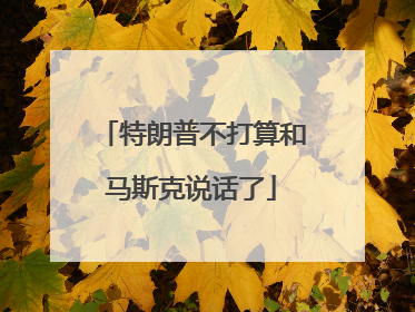 特朗普不打算和马斯克说话了
