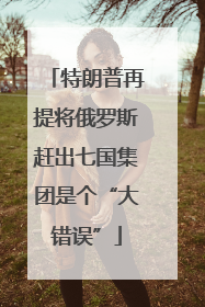特朗普再提将俄罗斯赶出七国集团是个“大错误”