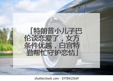 特朗普小儿子巴伦谈恋爱了，女方条件优越，白宫特勤帮忙守护恋情