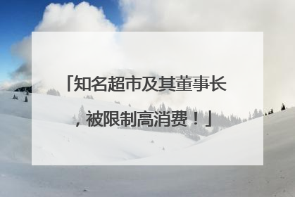 知名超市及其董事长，被限制高消费！