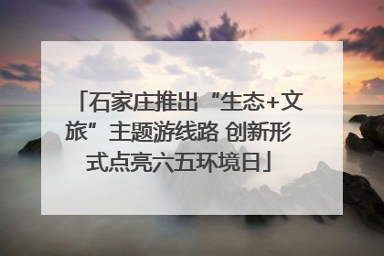 石家庄推出“生态+文旅”主题游线路 创新形式点亮六五环境日