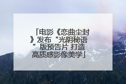 电影《恋曲尘封》发布“光阴秘语”版预告片 打造高质感影像美学