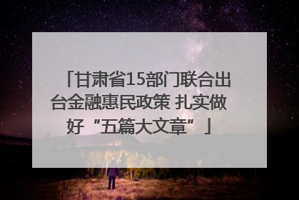 甘肃省15部门联合出台金融惠民政策 扎实做好“五篇大文章”