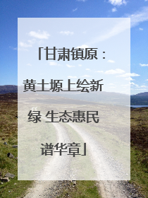 甘肃镇原：黄土塬上绘新绿 生态惠民谱华章