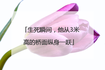生死瞬间，他从3米高的桥面纵身一跃