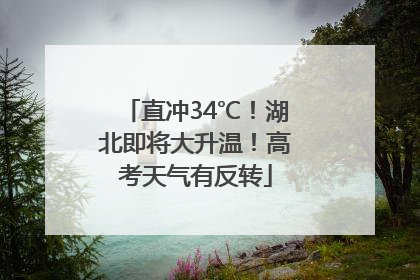 直冲34℃！湖北即将大升温！高考天气有反转