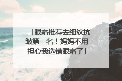 眼霜推荐去细纹抗皱第一名！妈妈不用担心我选错眼霜了