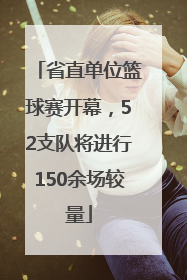 省直单位篮球赛开幕，52支队将进行150余场较量
