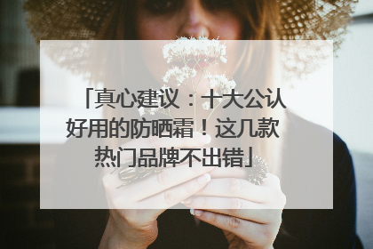 真心建议：十大公认好用的防晒霜！这几款热门品牌不出错
