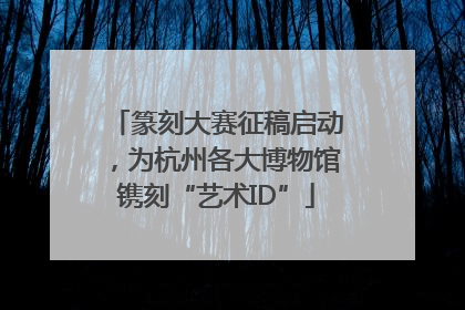 篆刻大赛征稿启动，为杭州各大博物馆镌刻“艺术ID”