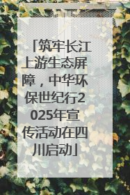 筑牢长江上游生态屏障，中华环保世纪行2025年宣传活动在四川启动