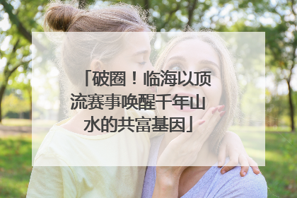 破圈！临海以顶流赛事唤醒千年山水的共富基因
