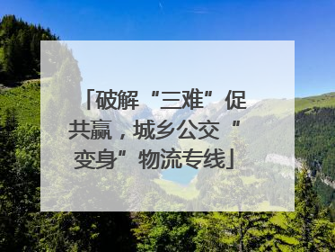 破解“三难”促共赢，城乡公交“变身”物流专线