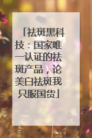 祛斑黑科技：国家唯一认证的祛斑产品，论美白祛斑我只服国货
