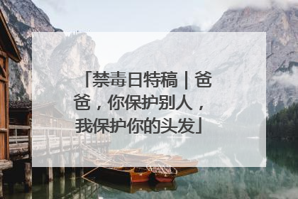 禁毒日特稿｜爸爸，你保护别人，我保护你的头发