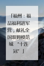福州：福品福利进军营，献礼全国双拥模范城 “十连冠”