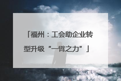 福州：工会助企业转型升级“一臂之力”