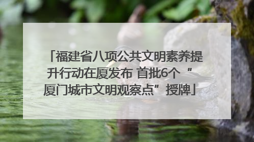 福建省八项公共文明素养提升行动在厦发布 首批6个“厦门城市文明观察点”授牌