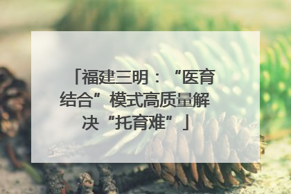 福建三明：“医育结合”模式高质量解决“托育难”