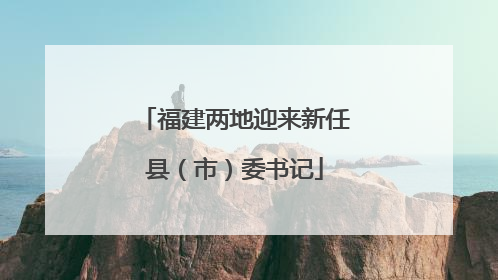 福建两地迎来新任县（市）委书记