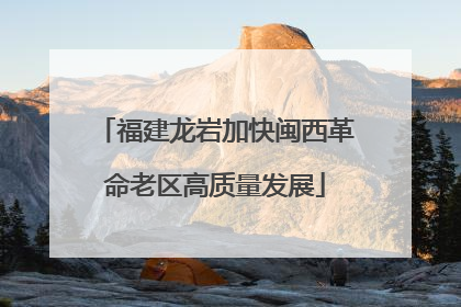 福建龙岩加快闽西革命老区高质量发展