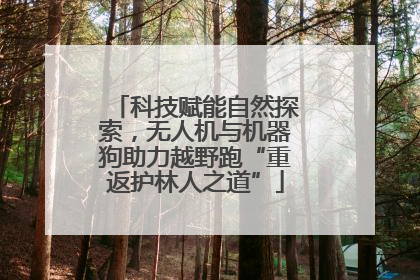 科技赋能自然探索，无人机与机器狗助力越野跑“重返护林人之道”