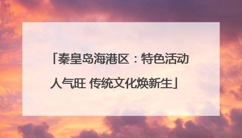 秦皇岛海港区：特色活动人气旺 传统文化焕新生