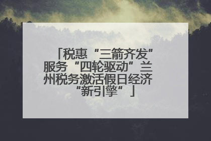 税惠“三箭齐发”服务“四轮驱动”兰州税务激活假日经济“新引擎”