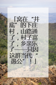 窝在“井底”的下庄村，山路通了，村子富了，乡亲乐了——只因这群当代“愚公”！