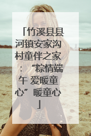 竹溪县县河镇安家沟村童伴之家：“粽情端午 爱暖童心”暖童心