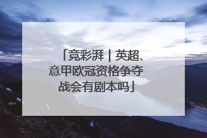 竞彩湃｜英超、意甲欧冠资格争夺战会有剧本吗