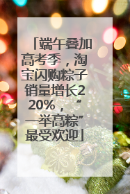 端午叠加高考季，淘宝闪购粽子销量增长220%，“一举高粽”最受欢迎