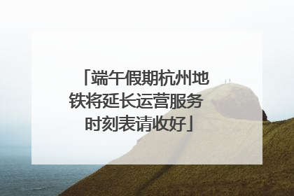 端午假期杭州地铁将延长运营服务 时刻表请收好