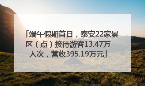 端午假期首日，泰安22家景区（点）接待游客13.47万人次，营收395.19万元
