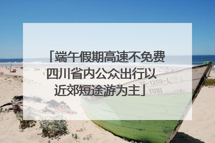 端午假期高速不免费 四川省内公众出行以近郊短途游为主