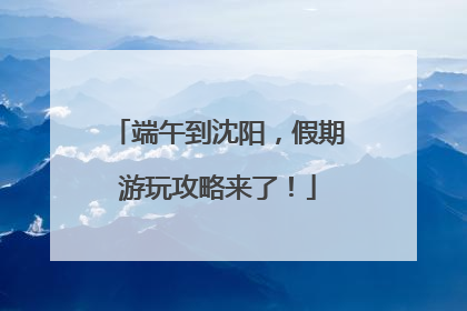 端午到沈阳，假期游玩攻略来了！