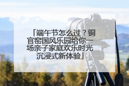 端午节怎么过？铜官窑国风乐园给你一场亲子家庭欢乐时光沉浸式新体验