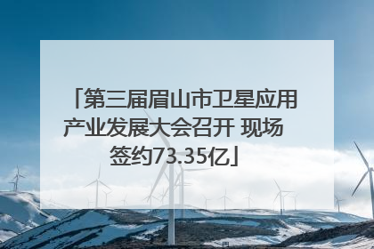 第三届眉山市卫星应用产业发展大会召开 现场签约73.35亿