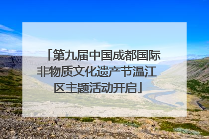 第九届中国成都国际非物质文化遗产节温江区主题活动开启